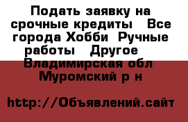 Подать заявку на срочные кредиты - Все города Хобби. Ручные работы » Другое   . Владимирская обл.,Муромский р-н